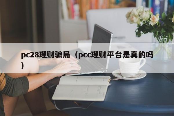 pc28理财骗局（pcc理财平台是真的吗）-第1张图片-pc28