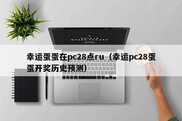 幸运蛋蛋在pc28点ru（幸运pc28蛋蛋开奖历史预测）-第1张图片-pc28