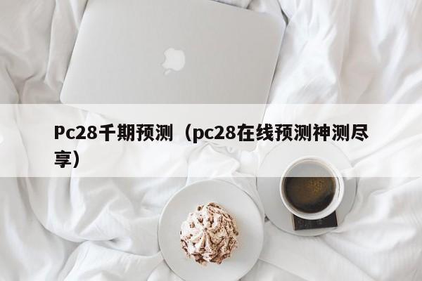 Pc28千期预测（pc28在线预测神测尽享）-第1张图片-pc28