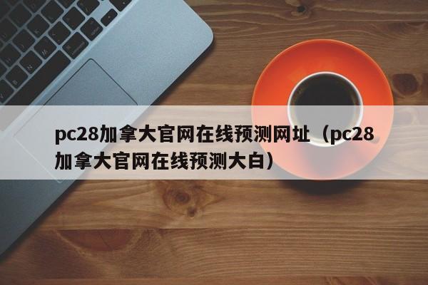 pc28加拿大官网在线预测网址（pc28加拿大官网在线预测大白）-第1张图片-pc28