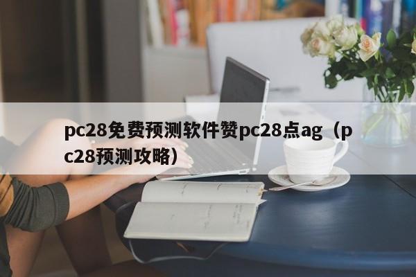 pc28免费预测软件赞pc28点ag（pc28预测攻略）-第1张图片-pc28