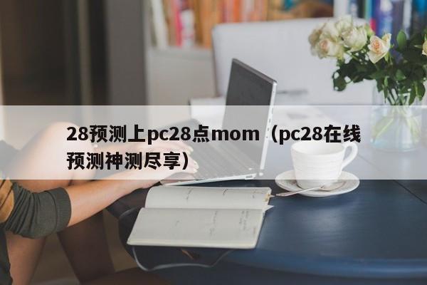 28预测上pc28点mom（pc28在线预测神测尽享）-第1张图片-pc28