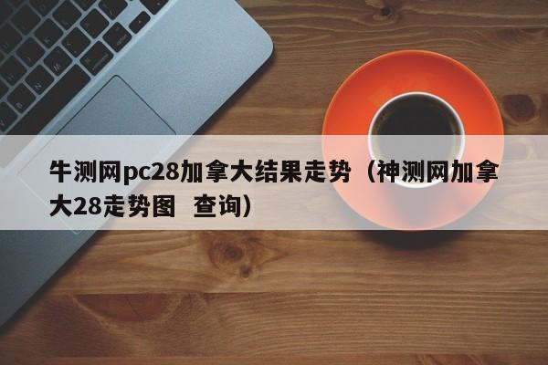 牛测网pc28加拿大结果走势（神测网加拿大28走势图  查询）-第1张图片-pc28