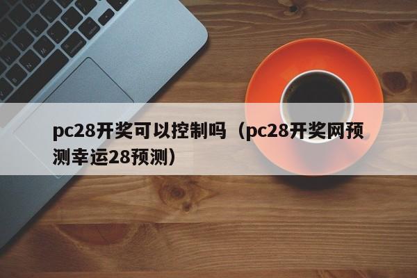 pc28开奖可以控制吗（pc28开奖网预测幸运28预测）-第1张图片-pc28