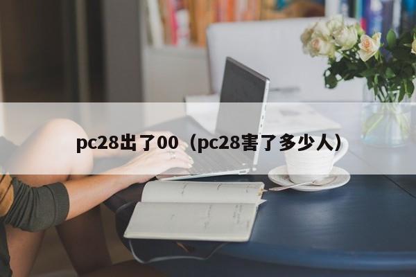 pc28出了00（pc28害了多少人）-第1张图片-pc28