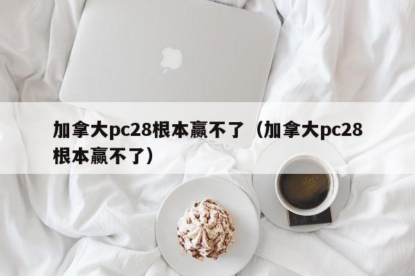 加拿大pc28根本赢不了（加拿大pc28根本赢不了）-第1张图片-pc28