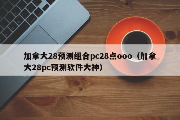 加拿大28预测组合pc28点ooo（加拿大28pc预测软件大神）-第1张图片-pc28