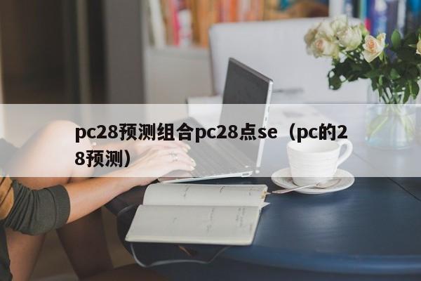 pc28预测组合pc28点se（pc的28预测）-第1张图片-pc28