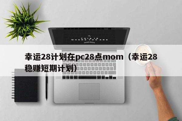 幸运28计划在pc28点mom（幸运28稳赚短期计划）-第1张图片-pc28