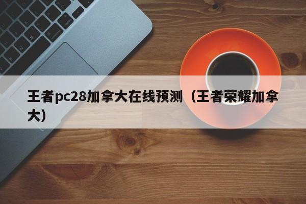 王者pc28加拿大在线预测（王者荣耀加拿大）-第1张图片-pc28