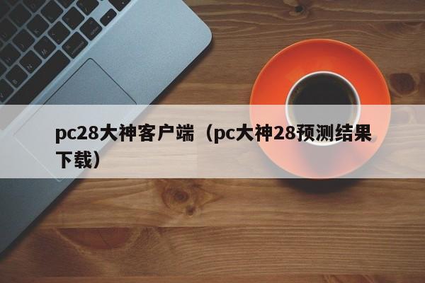 pc28大神客户端（pc大神28预测结果下载）-第1张图片-pc28