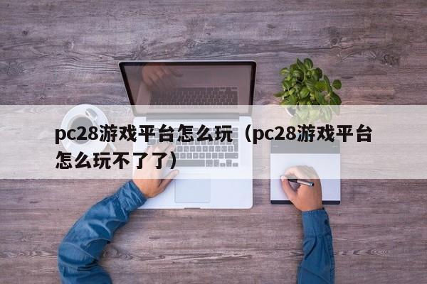 pc28游戏平台怎么玩（pc28游戏平台怎么玩不了了）-第1张图片-pc28