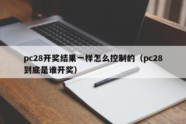 pc28开奖结果一样怎么控制的（pc28到底是谁开奖）-第1张图片-pc28