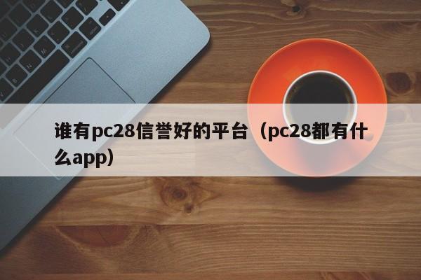 谁有pc28信誉好的平台（pc28都有什么app）-第1张图片-pc28