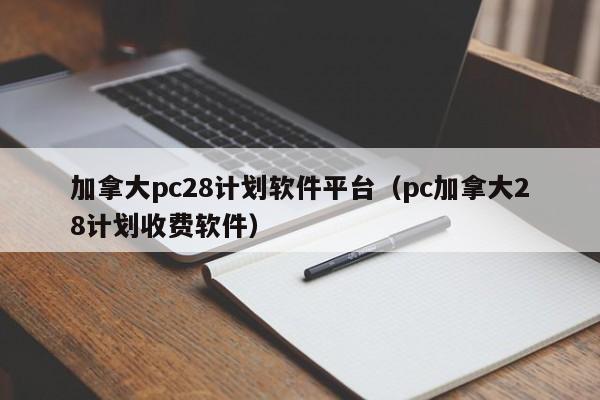 加拿大pc28计划软件平台（pc加拿大28计划收费软件）-第1张图片-pc28