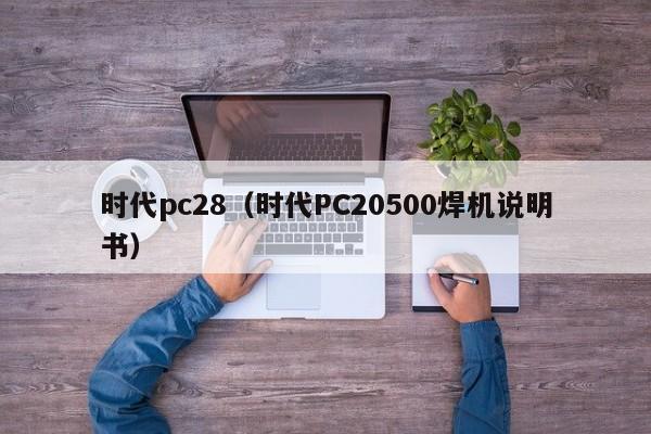 时代pc28（时代PC20500焊机说明书）-第1张图片-pc28