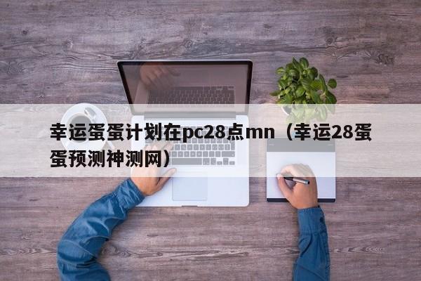 幸运蛋蛋计划在pc28点mn（幸运28蛋蛋预测神测网）-第1张图片-pc28