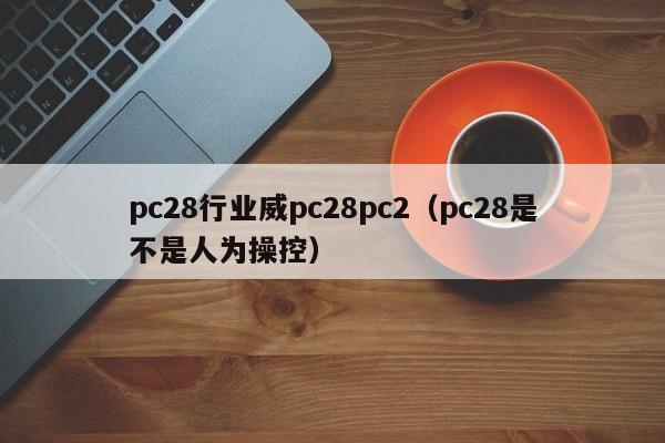 pc28行业威pc28pc2（pc28是不是人为操控）-第1张图片-pc28