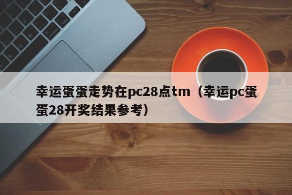 幸运蛋蛋走势在pc28点tm（幸运pc蛋蛋28开奖结果参考）-第1张图片-pc28