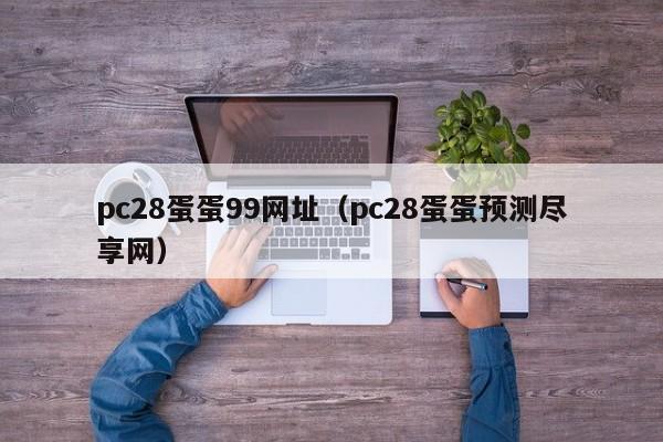 pc28蛋蛋99网址（pc28蛋蛋预测尽享网）-第1张图片-pc28