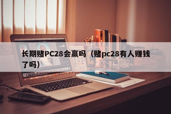 长期赌PC28会赢吗（赌pc28有人赚钱了吗）-第1张图片-pc28