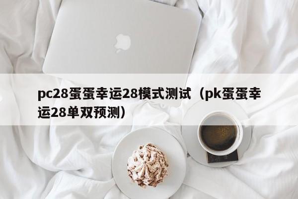 pc28蛋蛋幸运28模式测试（pk蛋蛋幸运28单双预测）-第1张图片-pc28