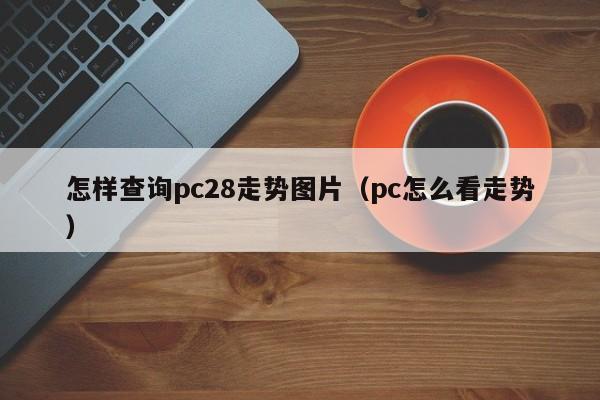 怎样查询pc28走势图片（pc怎么看走势）-第1张图片-pc28