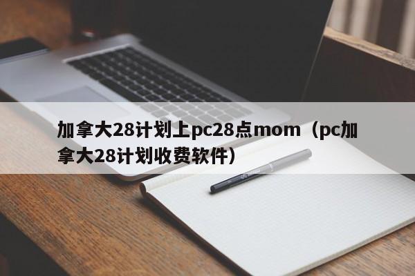 加拿大28计划上pc28点mom（pc加拿大28计划收费软件）-第1张图片-pc28