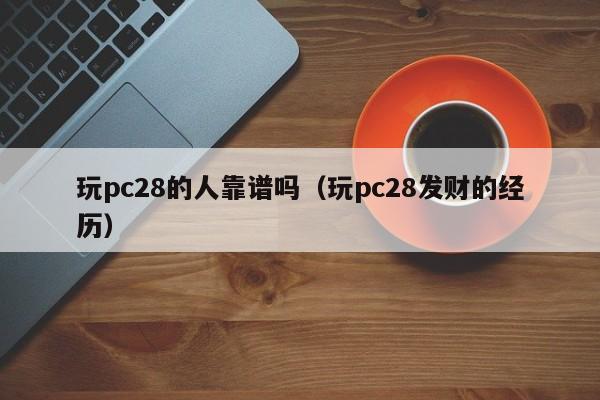 玩pc28的人靠谱吗（玩pc28发财的经历）-第1张图片-pc28