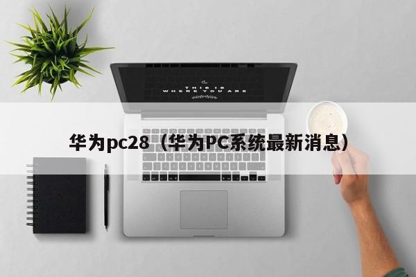 华为pc28（华为PC系统最新消息）-第1张图片-pc28