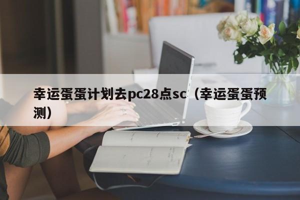 幸运蛋蛋计划去pc28点sc（幸运蛋蛋预测）-第1张图片-pc28