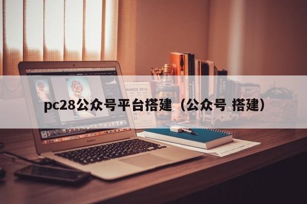 pc28公众号平台搭建（公众号 搭建）-第1张图片-pc28