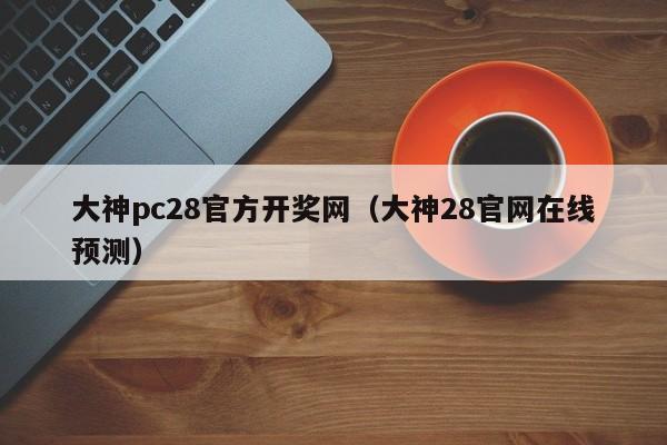 大神pc28官方开奖网（大神28官网在线预测）-第1张图片-pc28