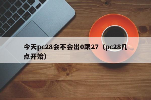 今天pc28会不会出0跟27（pc28几点开始）-第1张图片-pc28