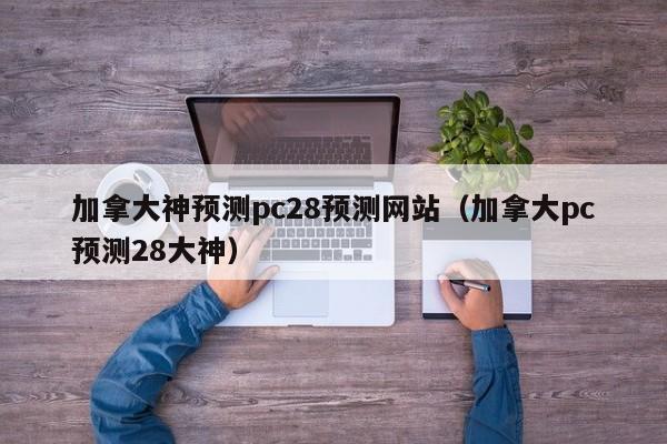 加拿大神预测pc28预测网站（加拿大pc预测28大神）-第1张图片-pc28