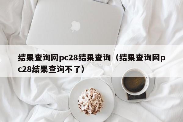 结果查询网pc28结果查询（结果查询网pc28结果查询不了）-第1张图片-pc28