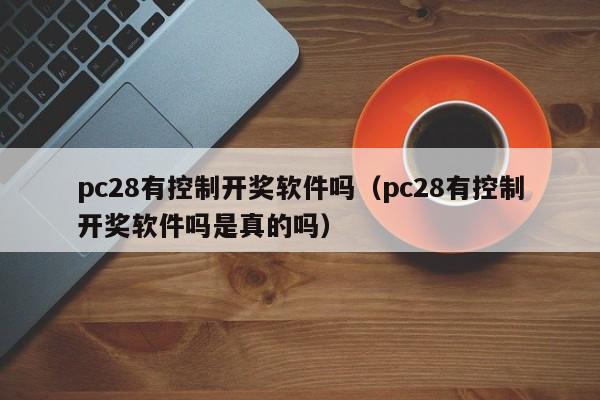 pc28有控制开奖软件吗（pc28有控制开奖软件吗是真的吗）-第1张图片-pc28