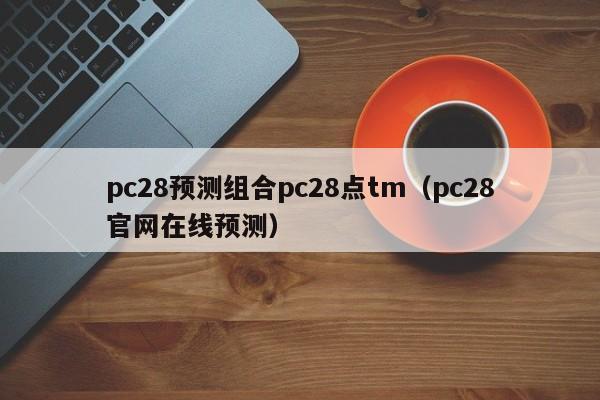 pc28预测组合pc28点tm（pc28官网在线预测）-第1张图片-pc28