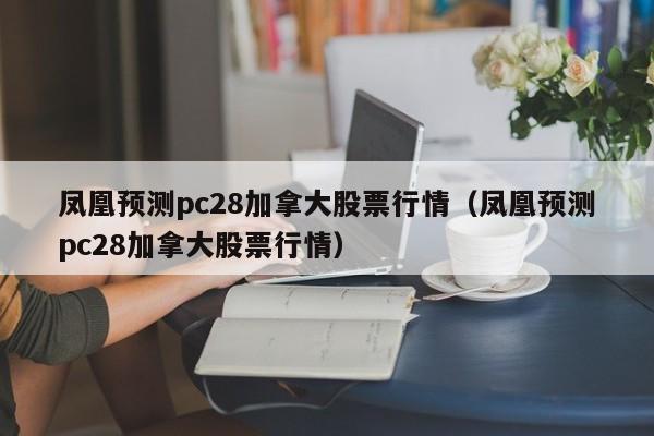 凤凰预测pc28加拿大股票行情（凤凰预测pc28加拿大股票行情）-第1张图片-pc28