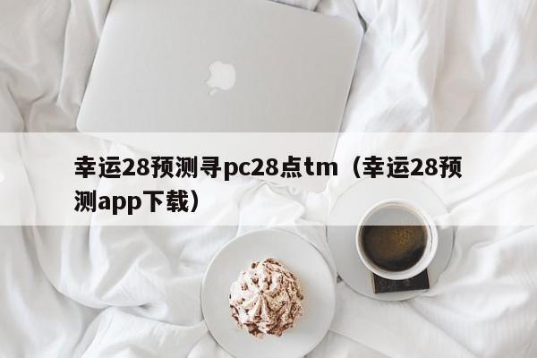 幸运28预测寻pc28点tm（幸运28预测app下载）-第1张图片-pc28