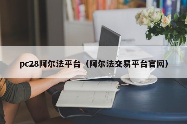 pc28阿尔法平台（阿尔法交易平台官网）-第1张图片-pc28