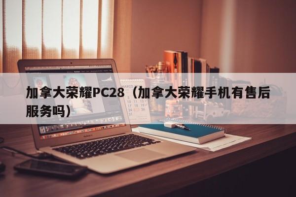 加拿大荣耀PC28（加拿大荣耀手机有售后服务吗）-第1张图片-pc28