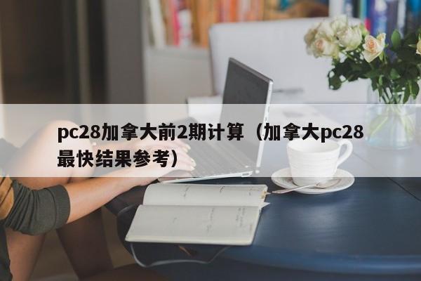 pc28加拿大前2期计算（加拿大pc28最快结果参考）-第1张图片-pc28