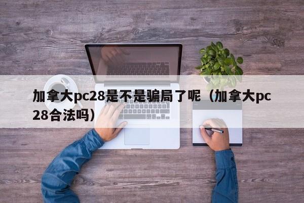 加拿大pc28是不是骗局了呢（加拿大pc28合法吗）-第1张图片-pc28