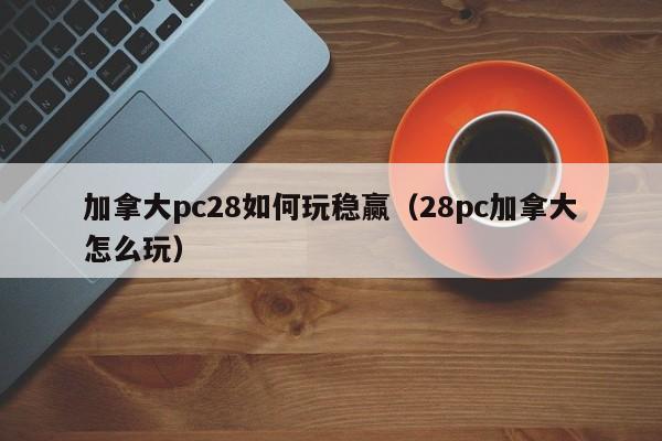 加拿大pc28如何玩稳赢（28pc加拿大怎么玩）-第1张图片-pc28