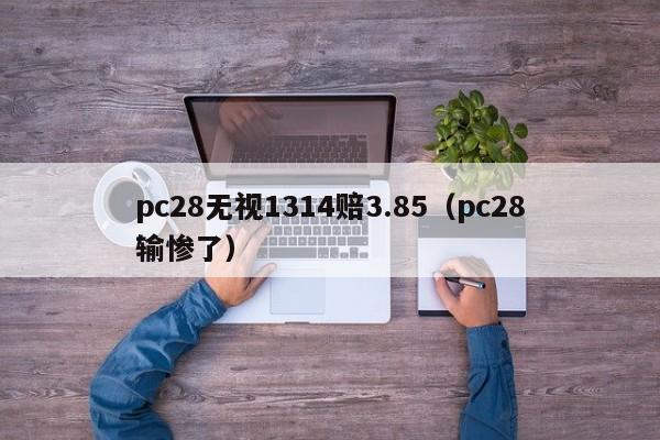 pc28无视1314赔3.85（pc28输惨了）-第1张图片-pc28