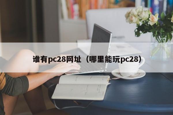 谁有pc28网址（哪里能玩pc28）-第1张图片-pc28