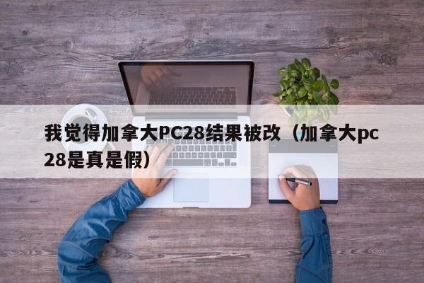 我觉得加拿大PC28结果被改（加拿大pc28是真是假）-第1张图片-pc28