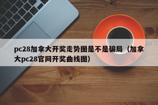 pc28加拿大开奖走势图是不是骗局（加拿大pc28官网开奖曲线图）-第1张图片-pc28