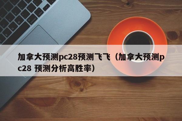 加拿大预测pc28预测飞飞（加拿大预测pc28 预测分析高胜率）-第1张图片-pc28